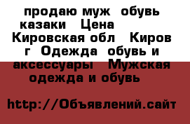 продаю муж. обувь казаки › Цена ­ 4 000 - Кировская обл., Киров г. Одежда, обувь и аксессуары » Мужская одежда и обувь   